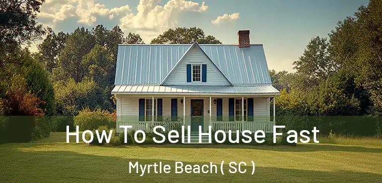  How To Sell House Fast Myrtle Beach ( SC )