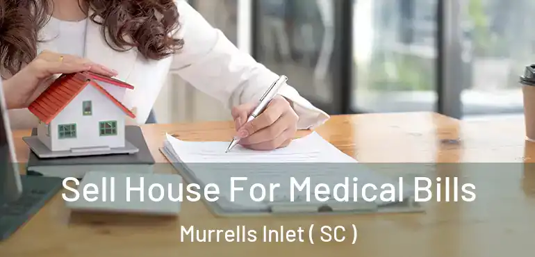  Sell House For Medical Bills Murrells Inlet ( SC )
