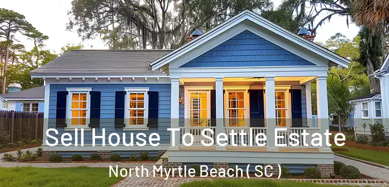  Sell House To Settle Estate North Myrtle Beach ( SC )