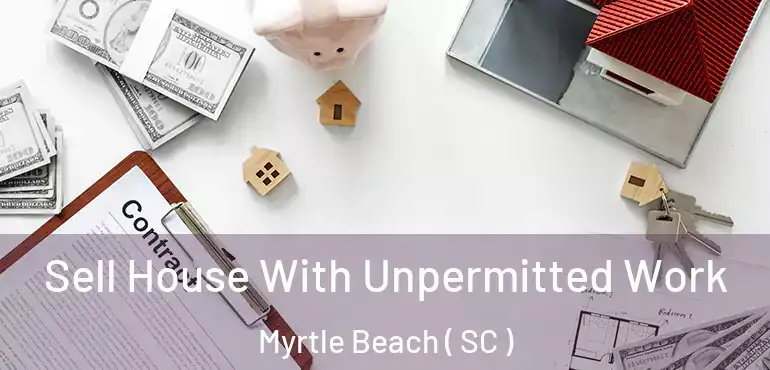  Sell House With Unpermitted Work Myrtle Beach ( SC )